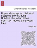 Upper Mississipi: or, historical sketches of the Mound-Builders, the Indian tribes ... from A.D. 1600 to the present time. 1241338957 Book Cover