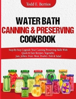 Water Bath Canning & Preserving Cookbook: Step-By-Step Upgrade Your Canning Preserving Skills With Quick & Easy Recipes, Vegetable, Jam, Jellies, Fruit, Meat, Poultry, Fish & Salad B0CMG43PJ2 Book Cover