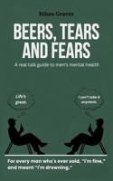 Beers, Tears and Fears: A Real Talk Guide to Men's Mental Health B0FFZVW5QS Book Cover