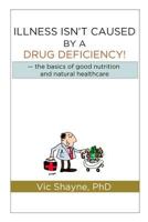 Illness Isn't Caused by a Drug Deficiency: The Basics of Good Nutrition & Natural Healthcare 1533522111 Book Cover