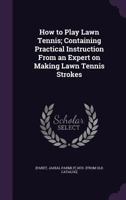 How to Play Lawn Tennis Containing Pracitical Instruction from an Expert 135951211X Book Cover