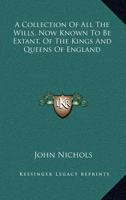 A Collection of All the Wills, Now Known to Be Extant, of the Kings and Queens of England, Princes and Princesses of Wales, and Every Branch of the ... the Conqueror to That of Henry the Seventh 1016977999 Book Cover