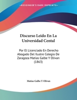 Discurso Leido En La Universidad Cental: Por El Licenciado En Derecho Abogado Del Ilustre Colegio De Zaragoza Matias Galbe Y Olivan 1169431143 Book Cover