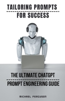 Tailoring Prompts For Success - The Ultimate ChatGPT Prompt Engineering Guide B0C369GNJ4 Book Cover