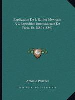 Explication De L'Edifice Mexicain A L'Exposition Internationale De Paris, En 1889 (1889) 1161169989 Book Cover