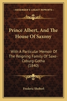 Prince Albert, And The House Of Saxony: With A Particular Memoir Of The Reigning Family Of Saxe-Coburg-Gotha 1104367335 Book Cover