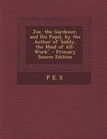 Joe, the Gardener, and His Pupil, by the Author of 'Biddy, the Maid of All-Work'. - Primary Source Edition 1377556069 Book Cover