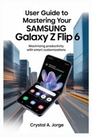USER GUIDE TO MASTERING YOUR SAMSUNG GALAXY Z FLIP 6: Maximizing Productivity with Smart Customizations B0FGWB3F6V Book Cover