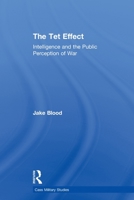 The Tet Effect: Intelligence and the Public Perception of War (Cass Military Studies) 041565226X Book Cover