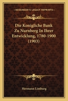 Die Konigliche Bank Zu Nurnberg In Ihrer Entwicklung, 1780-1900 (1903) 116110514X Book Cover