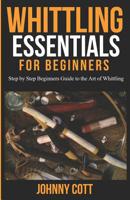 Whittling Essentials for Beginners: Step by Step Beginners Guide to the Art of Whittling: Easy Whittling Ideas 1076896332 Book Cover