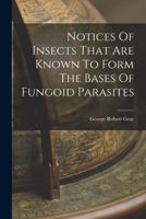 Notices Of Insects That Are Known To Form The Bases Of Fungoid Parasites 1018630449 Book Cover