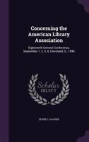 Concerning the American Library Association: Eighteenth General Conference, September 1, 2, 3, 4, Cleveland, O., 1896 1357893167 Book Cover