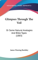 Glimpses Through the Veil: Or, Some Natural Analogies and Bible Types 1143948009 Book Cover