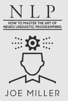 Neuro Linguistic Programming: How To Master The Art Of Neuro Linguistic Programming (Body Language,Persuasion,Manipulation,Confidence) (Volume 6) 1978026439 Book Cover