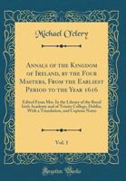 Annals of the Kingdom of Ireland, by the Four Masters, from the Earliest Period to the Year 1616, Vol. 1: Edited from Mss. in the Library of the Royal Irish Academy and of Trinity College, Dublin, wit 1397702087 Book Cover