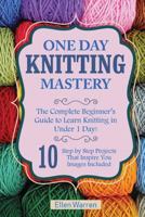 Knitting: One Day Knitting Mastery: The Complete Beginner's Guide to Learn Knitting in Under 1 Day! - 10 Step by Step Projects That Inspire You with Images .((Hobbies NeedlePoint Textile Crafts) 1544794339 Book Cover