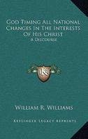 God Timing All National Changes in the Interests of His Christ: A Discourse Before the American Baptist Home Mission Society, at Its Annual Meeting in ... Evening, May 29th, 1862 0469575212 Book Cover