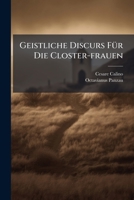 Geistliche Discurs Für Die Closter-frauen: Compendium Oder Kurtzer Begriff Sehr Nutzlichen Betrachtungen Denen Closter-frauen Zum Beyhülff Derer Täglichen Meditationen Eingericht, Volume 5, Part 1... 1271147890 Book Cover