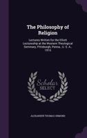 The Philosophy of Religion: Lectures Written for the Elliott Lectureship at the Western Theological Seminary, Pittsburgh, Penna., U. S. A., 1916 1176930788 Book Cover