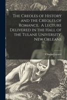 The Creoles of History and the Creoles of Romance. A Lecture Delivered in the Hall of the Tulane University, New Orleans 1015218687 Book Cover