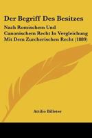 Der Begriff Des Besitzes: Nach Romischem Und Canonischem Recht In Vergleichung Mit Dem Zurcherischen Recht (1889) 1160427097 Book Cover