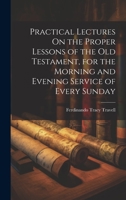 Practical Lectures On the Proper Lessons of the Old Testament, for the Morning and Evening Service of Every Sunday 1020695633 Book Cover