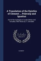 A Translation of the Epistles of Clement of Rome, Polycarp, and Ignatius, and of the First Apology of Justin Martyr: With an Introduction and Brief Notes Illustrative of the Ecclesiastical History of  1376574837 Book Cover