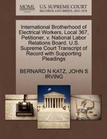 International Brotherhood of Electrical Workers, Local 367, Petitioner, v. National Labor Relations Board. U.S. Supreme Court Transcript of Record with Supporting Pleadings 1270701452 Book Cover