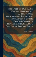 The Spell of Old Paris: Its Social, Historical, and Literary Associations, Including an Account of the Famous Cabarets, Hotels, Cafes, Salons, ... Capital in Bygone Times, 1025395158 Book Cover