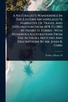 A Naturalist's Wanderings In The Eastern Archipelago ?a Narrative Of Travel And Exploration From 1878 To 1883 /by Henry O. Forbes; With Numerous ... And Descriptions By Mr. John B. Gibbs 1024516784 Book Cover