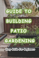 Guide To Building Patio Gardening: Easy Guide For Beginners: How to Build Your Own Patio Garden? B09177ZB6R Book Cover
