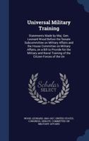 Universal military training: statements made by Maj. Gen. Leonard Wood before the Senate subcommittee on military affairs and the House committee on ... training of the citizen forces of the Un 1371427666 Book Cover