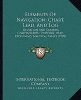 Elements Of Navigation; Chart, Lead, And Log: Deviation And Compass Compensation; Piloting; Dead Reckoning; Nautical Tables 1165437368 Book Cover