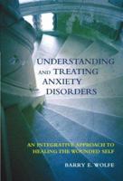 Understanding And Treating Anxiety Disorders: An  Integrative Approach To Healing The Wounded Self 1591471966 Book Cover