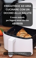 La Friggitrice ad Aria: Cucinare con un occhio alla salute: Il nuovo medodo per friggere senza olio con Air Fryer B0CVKG2H6Q Book Cover