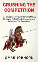 Crushing The Competition: The Entrepreneur's Guide To Using Military Strategies To Outthink, Outmaneuver and Outperform The Competition 1494824167 Book Cover