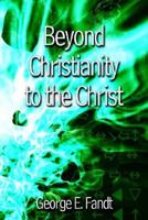 Beyond Christianity to the Christ: Beyond Religion to the Source 1410710262 Book Cover