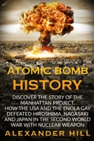 ATOMIC BOMB HISTORY: Discover the story of the Manhattan Project. How the USA and the Enola Gay defeated Hiroshima, Nagasaki and Japan in the Second World War with nuclear weapon B08731D5NM Book Cover