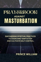 PRAYERBOOK AGAINST MASTURBATION: Empowering Spiritual Practices to Overcome Temptation and Cultivate Self-Control (Effective & Specific Prayer Books for All and Sundry) B0CSZ4PQVB Book Cover
