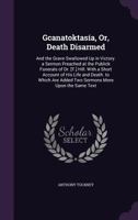 Gcanatoktasia, Or, Death Disarmed: And the Grave Swallowed Up in Victory. a Sermon Preached at the Publick Funerals of Dr. [T.] Hill. with a Short Account of His Life and Death. to Which Are Added Two 1356926983 Book Cover