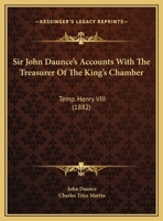 Sir John Daunce's Accounts with the Treasurer of the King's Chamber, Temp. Henry VIII, Communicated to the Soc. of Antiq. by C.T. Martin 1104305429 Book Cover