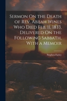 Sermon On the Death of Rev. Abijah Wines Who Died Feb. 11, 1833, Delivered On the Following Sabbath, With a Memoir 1022730398 Book Cover