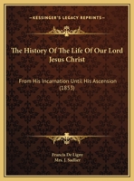 The History Of The Life Of Our Lord Jesus Christ: From His Incarnation Until His Ascension 1437337171 Book Cover
