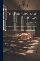 The Principles of Religion: As Professed by the Society of Christians Usually Called Quakers 1021212407 Book Cover