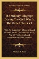 The Military Telegraph During The Civil War In The United States V1: With An Exposition Of Ancient And Modern Means Of Communication, And Of The Federal And Confederate Cipher Systems 1163793752 Book Cover