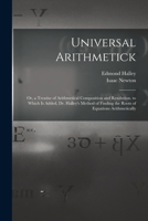 Universal Arithmetick: Or, a Treatise of Arithmetical Composition and Resolution. to Which Is Added, Dr. Halley's Method of Finding the Roots of Equations Arithmetically 1015779514 Book Cover