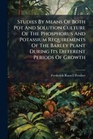 Studies By Means Of Both Pot And Solution Culture Of The Phosphorus And Potassium Requirements Of The Barley Plant During Its Different Periods Of Growth... 1248476395 Book Cover