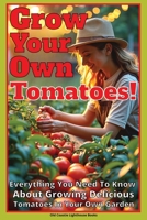 Grow Your Own Tomatoes!: Everything You Need To Know About Growing Delicious Tomatoes In Your Own Garden B0DY1LTZ4J Book Cover