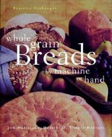 Whole Grain Breads by Machine or Hand: 200 Delicious, Healthful, Simple Recipes